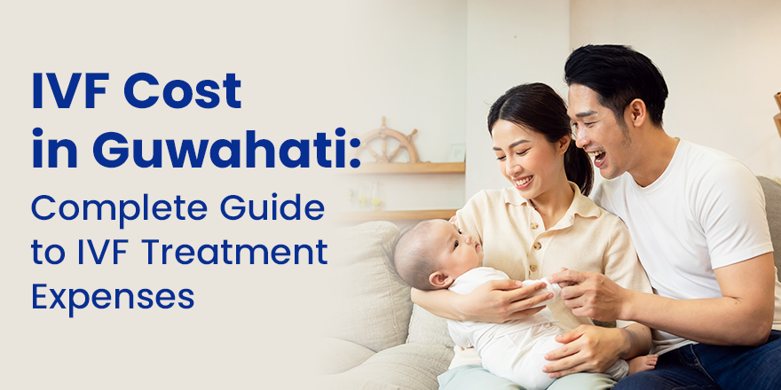 IVF Cost in Guwahati: Complete Guide to IVF Treatment Expenses
